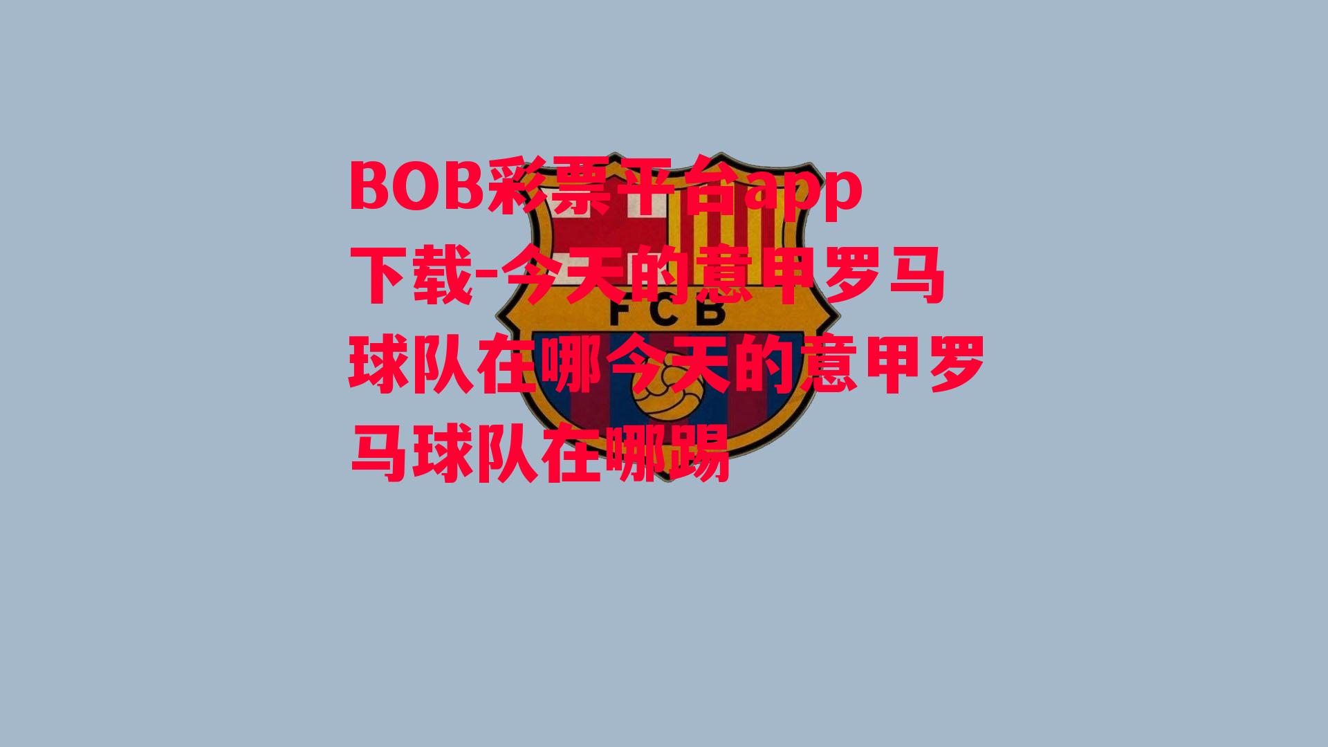 BOB彩票平台app下载-今天的意甲罗马球队在哪今天的意甲罗马球队在哪踢